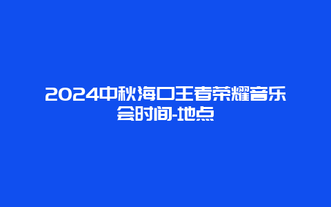 2024中秋海口王者荣耀音乐会时间-地点