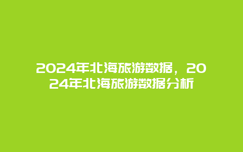 2024年北海旅游数据，2024年北海旅游数据分析