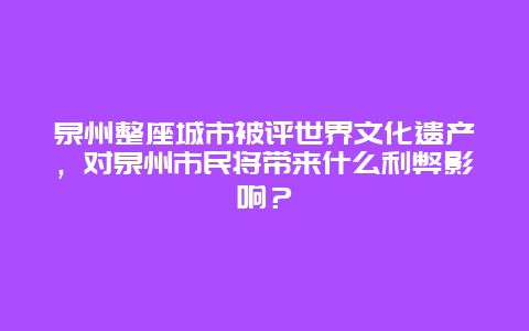 泉州整座城市被评世界文化遗产，对泉州市民将带来什么利弊影响？