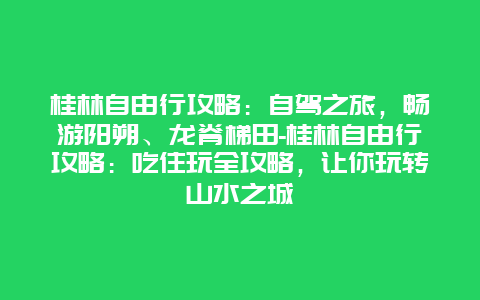 桂林自由行攻略：自驾之旅，畅游阳朔、龙脊梯田-桂林自由行攻略：吃住玩全攻略，让你玩转山水之城