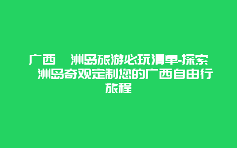 广西涠洲岛旅游必玩清单-探索涠洲岛奇观定制您的广西自由行旅程