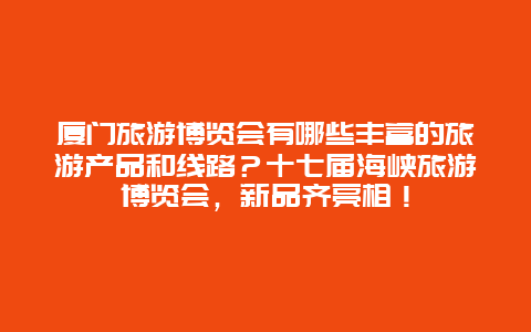 厦门旅游博览会有哪些丰富的旅游产品和线路？十七届海峡旅游博览会，新品齐亮相！