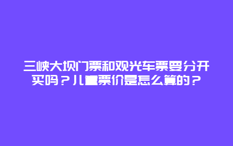 三峡大坝门票和观光车票要分开买吗？儿童票价是怎么算的？