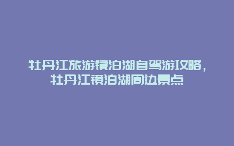 牡丹江旅游镜泊湖自驾游攻略，牡丹江镜泊湖周边景点