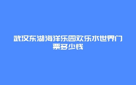 武汉东湖海洋乐园欢乐水世界门票多少钱