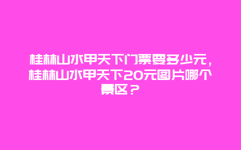 桂林山水甲天下门票要多少元，桂林山水甲天下20元图片哪个景区？