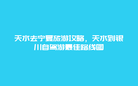 天水去宁夏旅游攻略，天水到银川自驾游最佳路线图