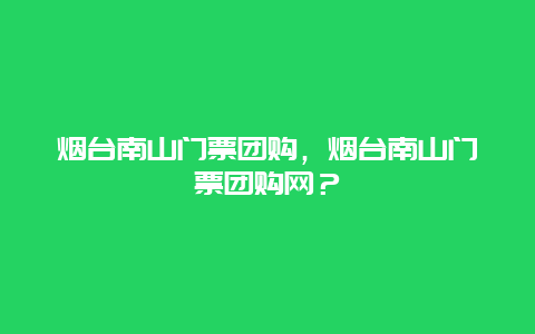 烟台南山门票团购，烟台南山门票团购网？