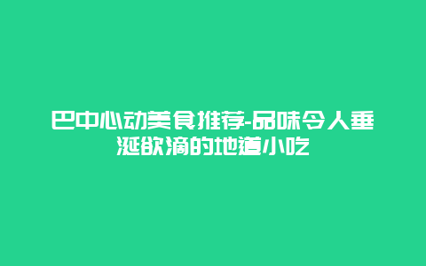 巴中心动美食推荐-品味令人垂涎欲滴的地道小吃