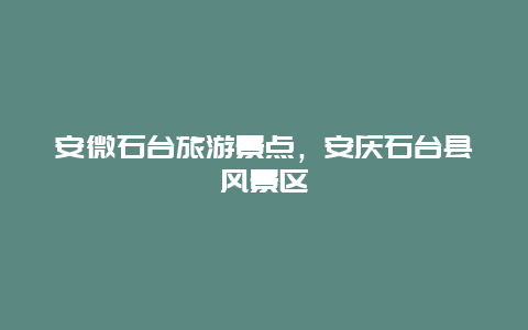 安微石台旅游景点，安庆石台县风景区