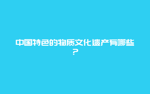 中国特色的物质文化遗产有哪些？