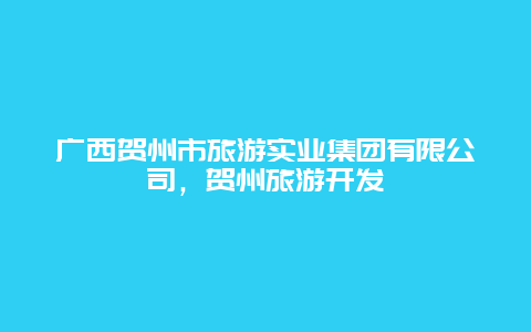 广西贺州市旅游实业集团有限公司，贺州旅游开发