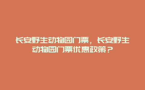 长安野生动物园门票，长安野生动物园门票优惠政策？