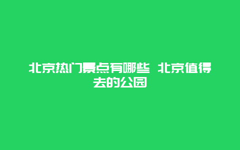 北京热门景点有哪些 北京值得去的公园