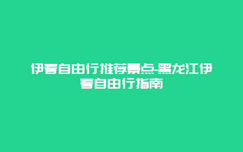 伊春自由行推荐景点-黑龙江伊春自由行指南