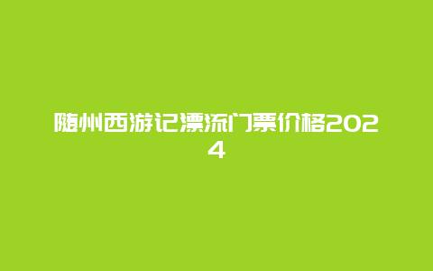 随州西游记漂流门票价格2024