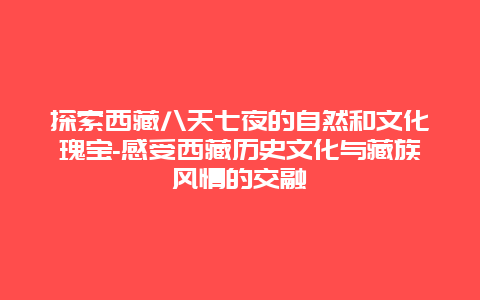 探索西藏八天七夜的自然和文化瑰宝-感受西藏历史文化与藏族风情的交融