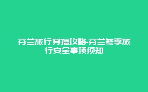 芬兰旅行穿搭攻略-芬兰冬季旅行安全事项须知