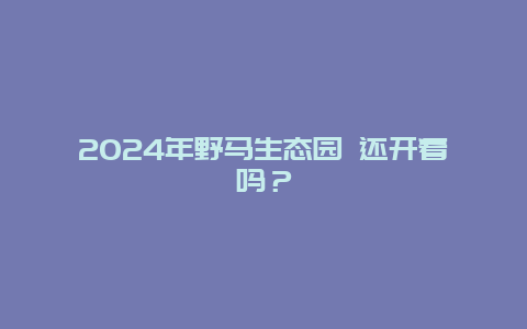 2024年野马生态园 还开着吗？