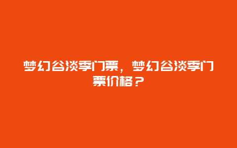 梦幻谷淡季门票，梦幻谷淡季门票价格？