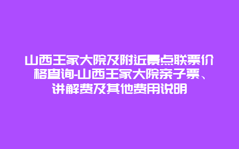 山西王家大院及附近景点联票价格查询-山西王家大院亲子票、讲解费及其他费用说明