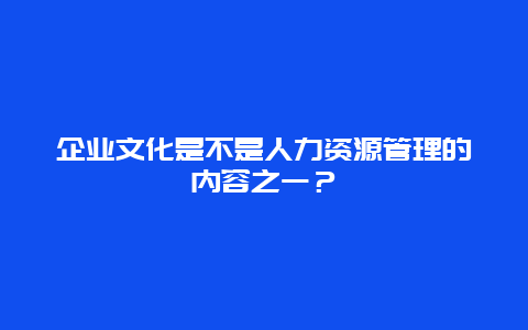 企业文化是不是人力资源管理的内容之一？