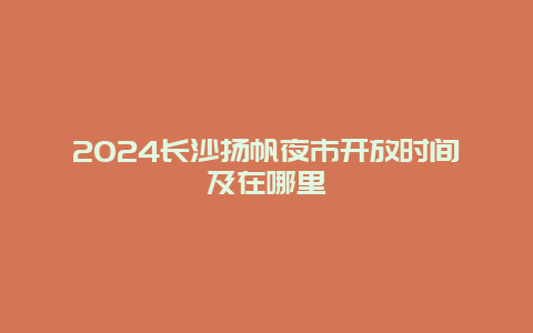 2024长沙扬帆夜市开放时间及在哪里