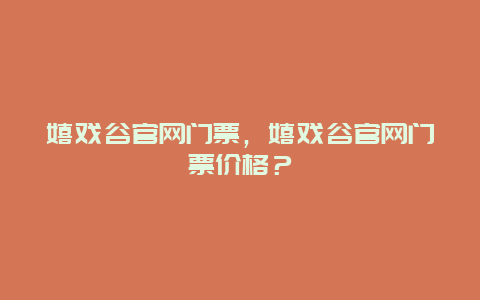 嬉戏谷官网门票，嬉戏谷官网门票价格？