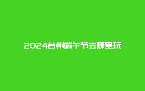 2024台州端午节去哪里玩