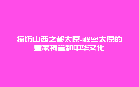 探访山西之都太原-解密太原的皇家祠堂和中华文化