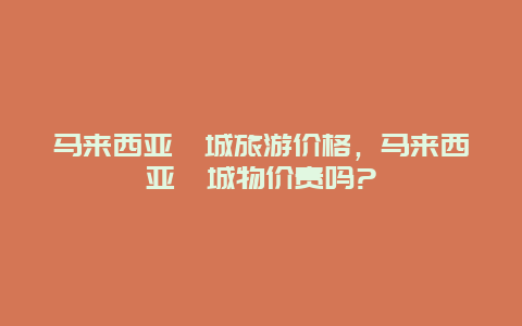 马来西亚槟城旅游价格，马来西亚槟城物价贵吗?