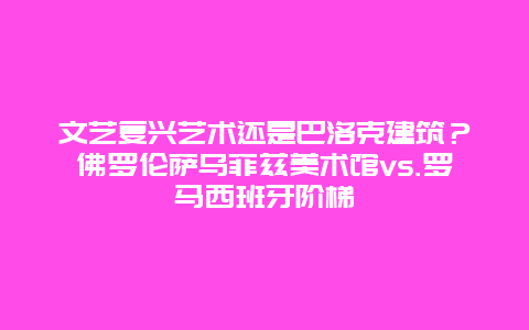 文艺复兴艺术还是巴洛克建筑？佛罗伦萨乌菲兹美术馆vs.罗马西班牙阶梯