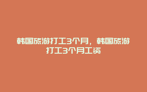 韩国旅游打工3个月，韩国旅游打工3个月工资