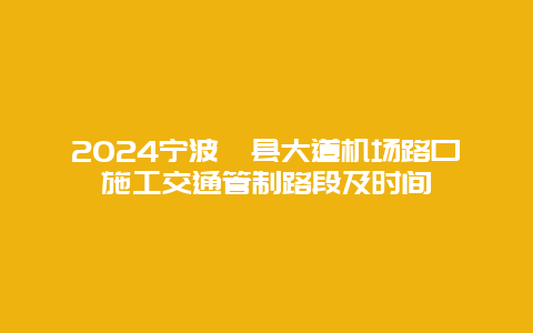 2024宁波鄞县大道机场路口施工交通管制路段及时间