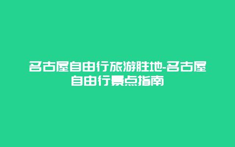 名古屋自由行旅游胜地-名古屋自由行景点指南