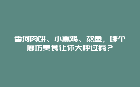 香河肉饼、小熏鸡、熬鱼，哪个廊坊美食让你大呼过瘾？