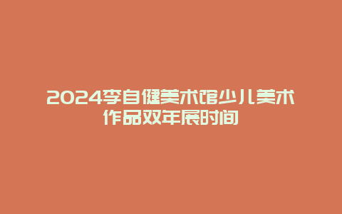 2024李自健美术馆少儿美术作品双年展时间