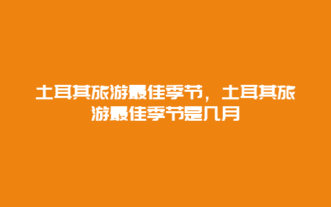 土耳其旅游最佳季节，土耳其旅游最佳季节是几月