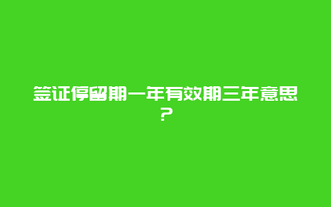 签证停留期一年有效期三年意思？