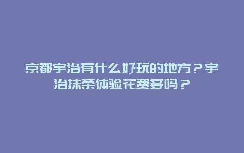 京都宇治有什么好玩的地方？宇治抹茶体验花费多吗？