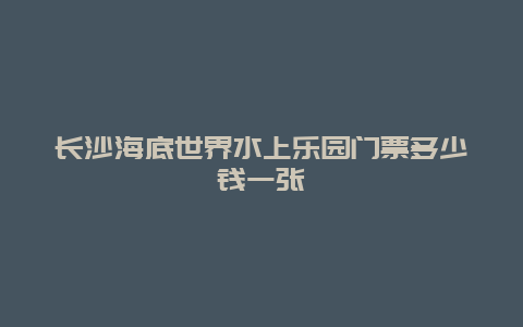 长沙海底世界水上乐园门票多少钱一张