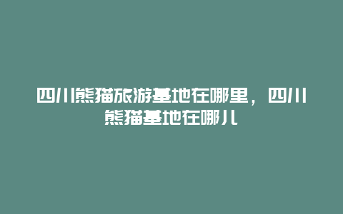 四川熊猫旅游基地在哪里，四川熊猫基地在哪儿