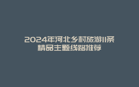 2024年河北乡村旅游11条精品主题线路推荐