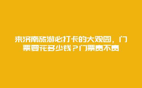 来济南旅游必打卡的大观园，门票要花多少钱？门票贵不贵