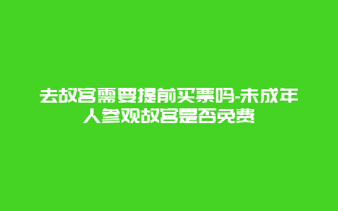 去故宫需要提前买票吗-未成年人参观故宫是否免费