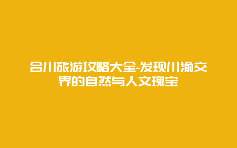 合川旅游攻略大全-发现川渝交界的自然与人文瑰宝