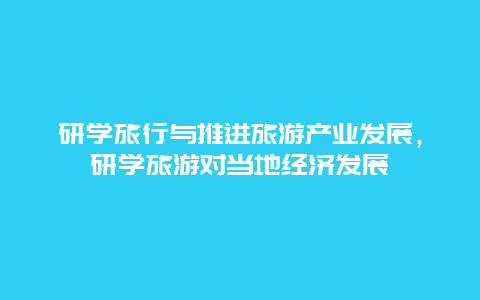 研学旅行与推进旅游产业发展，研学旅游对当地经济发展