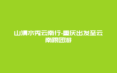 山清水秀云南行-重庆出发至云南跟团游