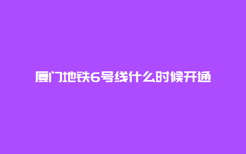 厦门地铁6号线什么时候开通