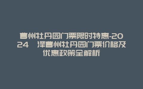 曹州牡丹园门票限时特惠-2024菏泽曹州牡丹园门票价格及优惠政策全解析